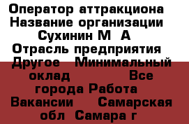 Оператор аттракциона › Название организации ­ Сухинин М .А. › Отрасль предприятия ­ Другое › Минимальный оклад ­ 30 000 - Все города Работа » Вакансии   . Самарская обл.,Самара г.